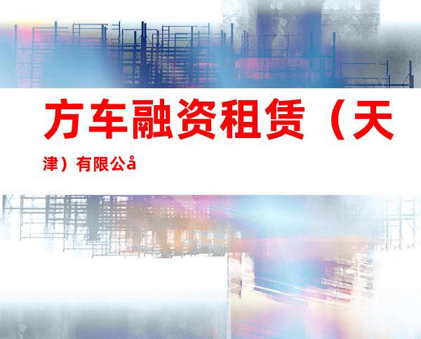 方车融资租赁（天津）有限公司阿拉善盟分公司
